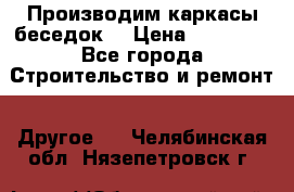 Производим каркасы беседок. › Цена ­ 22 000 - Все города Строительство и ремонт » Другое   . Челябинская обл.,Нязепетровск г.